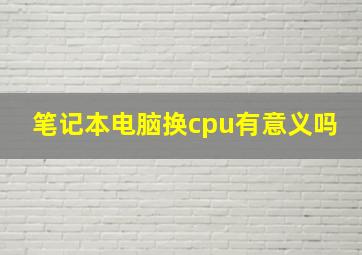 笔记本电脑换cpu有意义吗