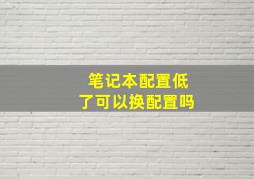 笔记本配置低了可以换配置吗