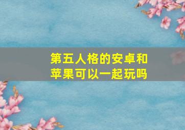 第五人格的安卓和苹果可以一起玩吗