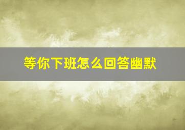 等你下班怎么回答幽默