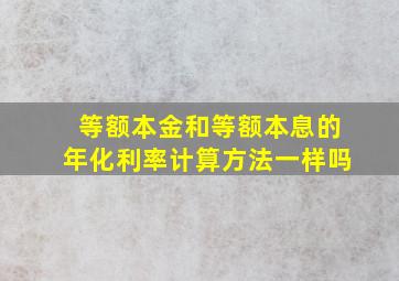 等额本金和等额本息的年化利率计算方法一样吗