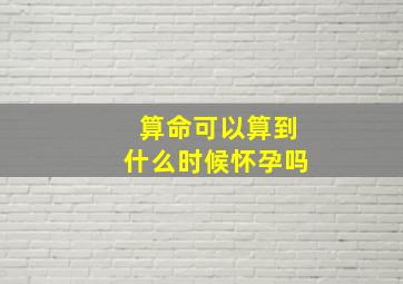 算命可以算到什么时候怀孕吗