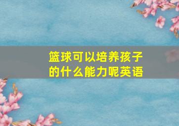 篮球可以培养孩子的什么能力呢英语