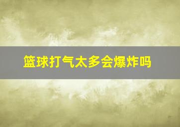 篮球打气太多会爆炸吗