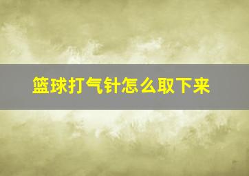 篮球打气针怎么取下来