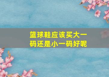 篮球鞋应该买大一码还是小一码好呢