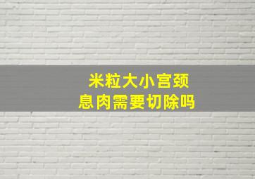 米粒大小宫颈息肉需要切除吗