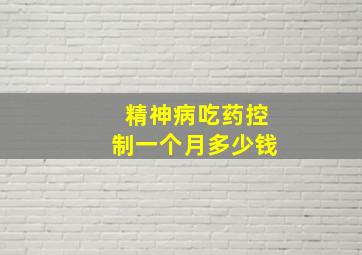 精神病吃药控制一个月多少钱