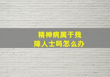 精神病属于残障人士吗怎么办