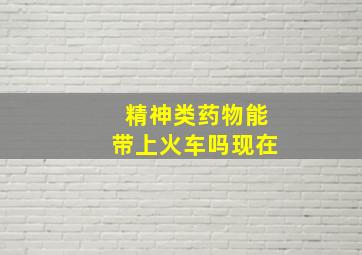 精神类药物能带上火车吗现在