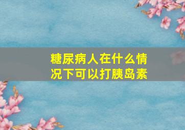 糖尿病人在什么情况下可以打胰岛素