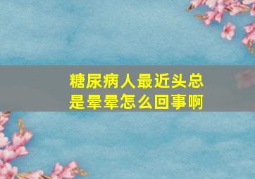 糖尿病人最近头总是晕晕怎么回事啊