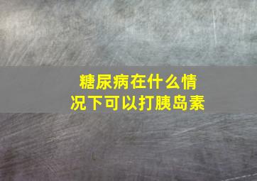 糖尿病在什么情况下可以打胰岛素