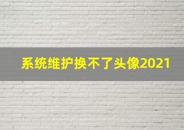 系统维护换不了头像2021