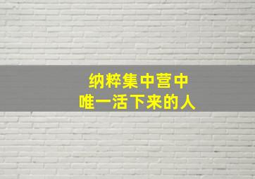 纳粹集中营中唯一活下来的人