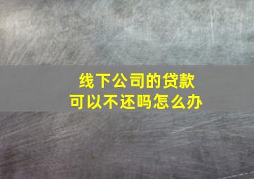 线下公司的贷款可以不还吗怎么办