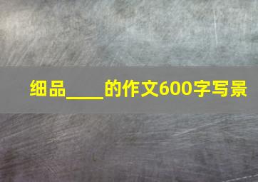 细品____的作文600字写景