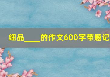 细品____的作文600字带题记