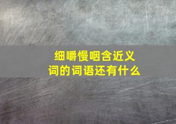 细嚼慢咽含近义词的词语还有什么