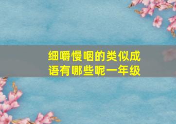 细嚼慢咽的类似成语有哪些呢一年级