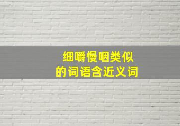 细嚼慢咽类似的词语含近义词