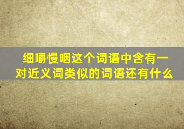 细嚼慢咽这个词语中含有一对近义词类似的词语还有什么