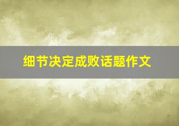 细节决定成败话题作文