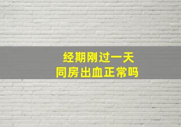 经期刚过一天同房出血正常吗