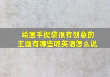 绘画手提袋很有创意的主题有哪些呢英语怎么说