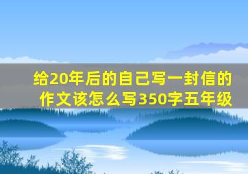 给20年后的自己写一封信的作文该怎么写350字五年级