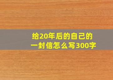 给20年后的自己的一封信怎么写300字