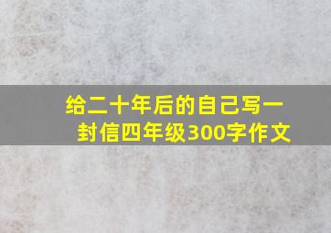 给二十年后的自己写一封信四年级300字作文