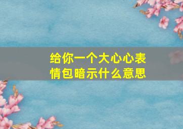 给你一个大心心表情包暗示什么意思