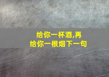 给你一杯酒,再给你一根烟下一句