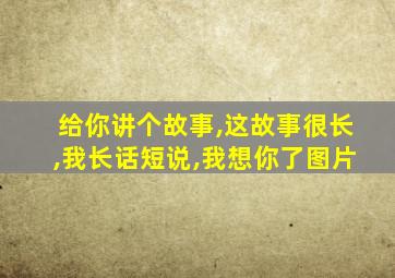 给你讲个故事,这故事很长,我长话短说,我想你了图片