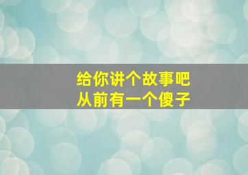 给你讲个故事吧从前有一个傻子