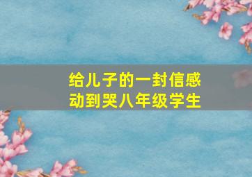 给儿子的一封信感动到哭八年级学生