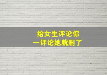 给女生评论你一评论她就删了