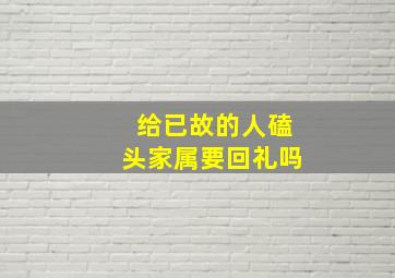 给已故的人磕头家属要回礼吗