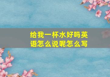 给我一杯水好吗英语怎么说呢怎么写