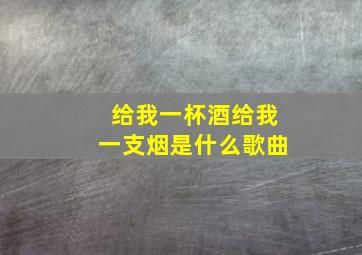 给我一杯酒给我一支烟是什么歌曲