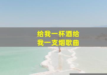 给我一杯酒给我一支烟歌曲