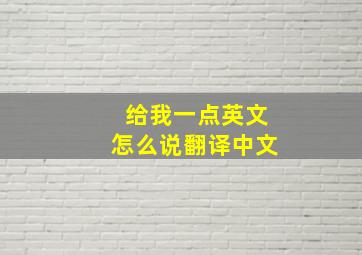 给我一点英文怎么说翻译中文