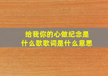 给我你的心做纪念是什么歌歌词是什么意思