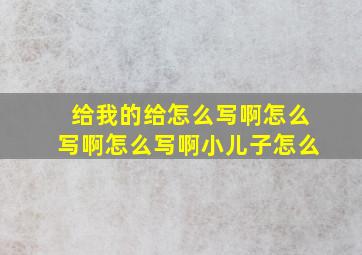 给我的给怎么写啊怎么写啊怎么写啊小儿子怎么