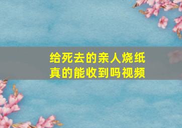 给死去的亲人烧纸真的能收到吗视频