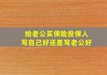 给老公买保险投保人写自己好还是写老公好