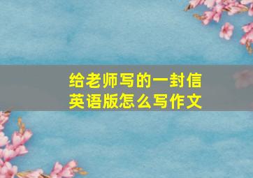 给老师写的一封信英语版怎么写作文