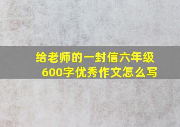 给老师的一封信六年级600字优秀作文怎么写