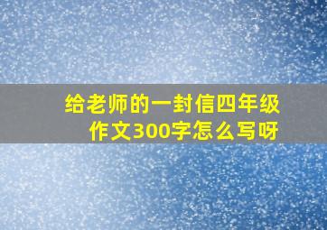 给老师的一封信四年级作文300字怎么写呀